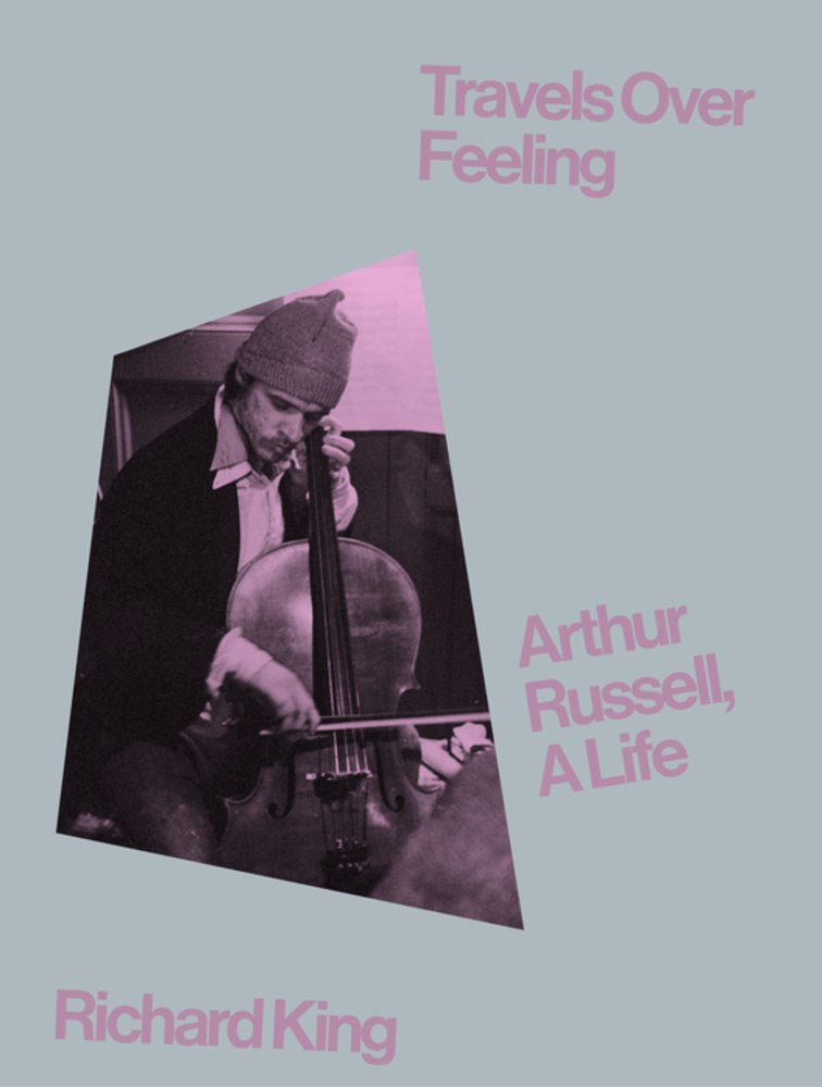Travels Over Feeling: Arthur Russell A Life by Richard King