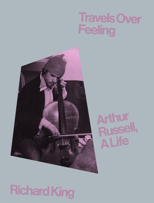 Travels Over Feeling: Arthur Russell A Life by Richard King